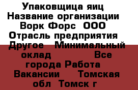 Упаковщица яиц › Название организации ­ Ворк Форс, ООО › Отрасль предприятия ­ Другое › Минимальный оклад ­ 24 000 - Все города Работа » Вакансии   . Томская обл.,Томск г.